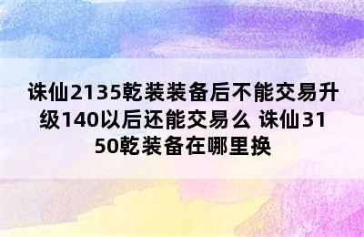 诛仙2135乾装装备后不能交易升级140以后还能交易么 诛仙3150乾装备在哪里换